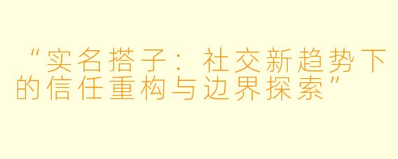 “实名搭子：社交新趋势下的信任重构与边界探索”