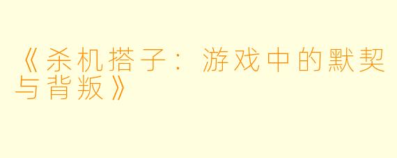 《杀机搭子：游戏中的默契与背叛》