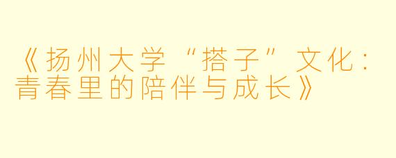 《扬州大学“搭子”文化:青春里的陪伴与成长》