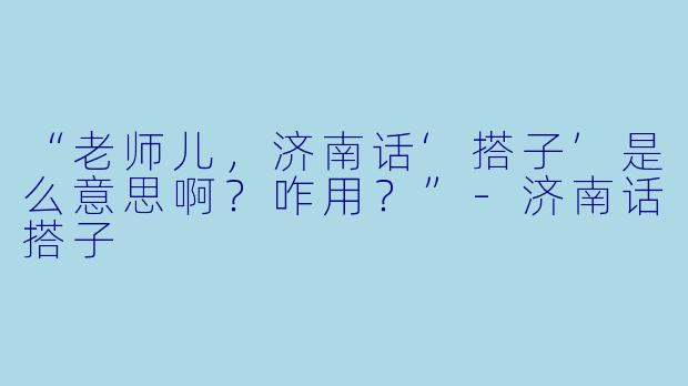 “老师儿，济南话‘搭子’是么意思啊？咋用？”-济南话搭子
