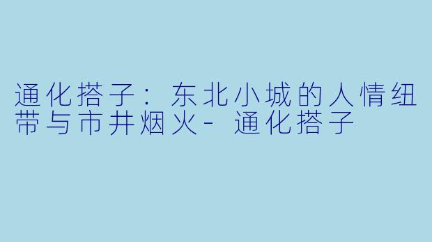 通化搭子：东北小城的人情纽带与市井烟火-通化搭子