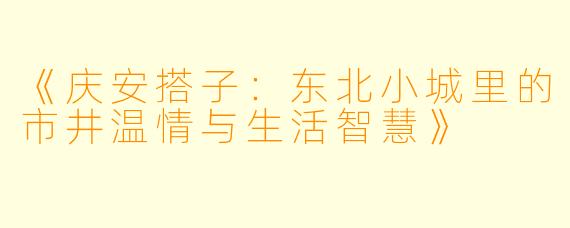《庆安搭子：东北小城里的市井温情与生活智慧》