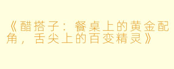 《醋搭子：餐桌上的黄金配角，舌尖上的百变精灵》