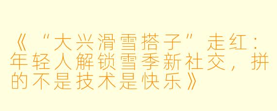 《“大兴滑雪搭子”走红:年轻人解锁雪季新社交,拼的不是技术是快乐》