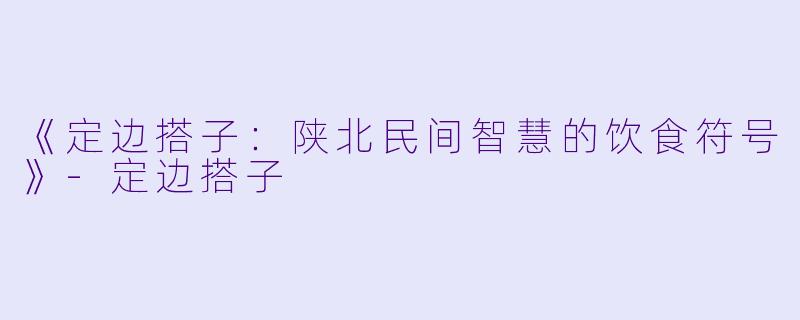 《定边搭子：陕北民间智慧的饮食符号》-定边搭子