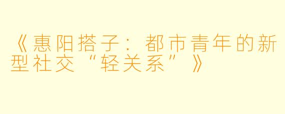 《惠阳搭子：都市青年的新型社交“轻关系”》
