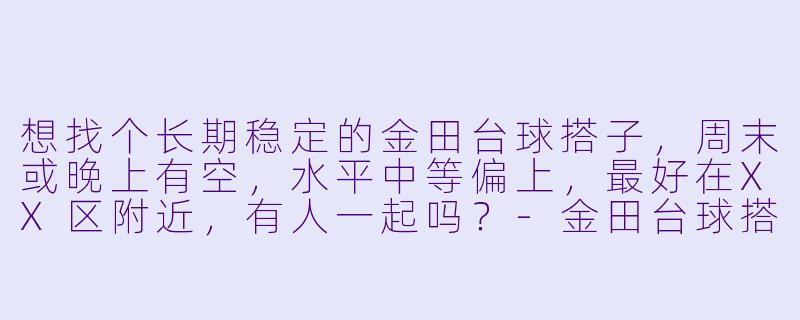 想找个长期稳定的金田台球搭子，周末或晚上有空，水平中等偏上，最好在XX区附近，有人一起吗？-金田台球搭子