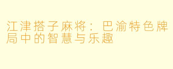 江津搭子麻将:巴渝特色牌局中的智慧与乐趣