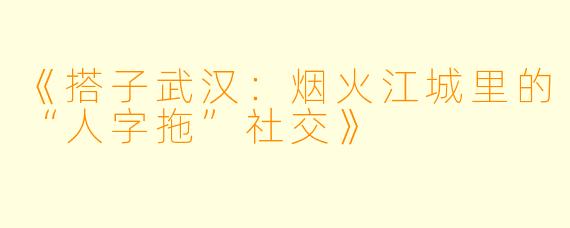 《搭子武汉:烟火江城里的“人字拖”社交》
