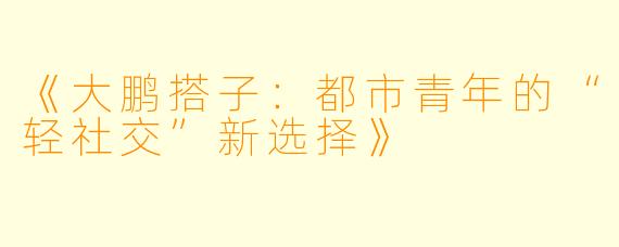 《大鹏搭子：都市青年的“轻社交”新选择》