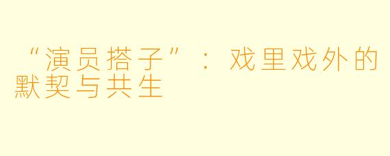 “演员搭子”：戏里戏外的默契与共生