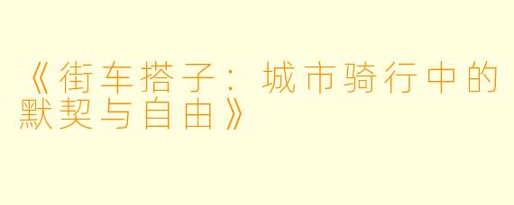 《街车搭子：城市骑行中的默契与自由》