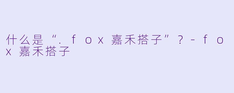 什么是“.fox嘉禾搭子”？-fox嘉禾搭子