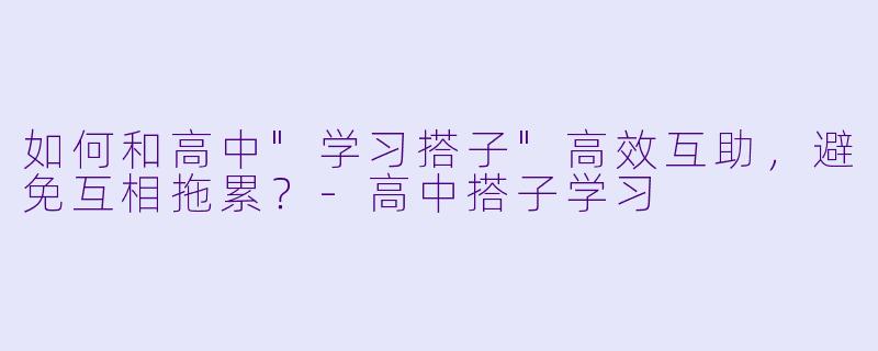 如何和高中"学习搭子"高效互助,避免互相拖累?