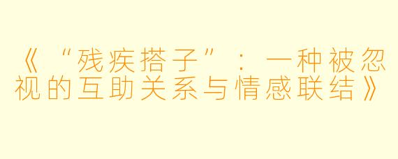 《“残疾搭子”:一种被忽视的互助关系与情感联结》