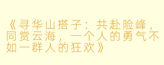 《寻华山搭子：共赴险峰，同赏云海，一个人的勇气不如一群人的狂欢》