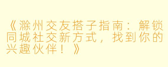 《滁州交友搭子指南：解锁同城社交新方式，找到你的兴趣伙伴！》