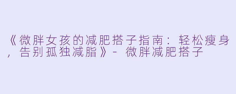 《微胖女孩的减肥搭子指南:轻松瘦身,告别孤独减脂》