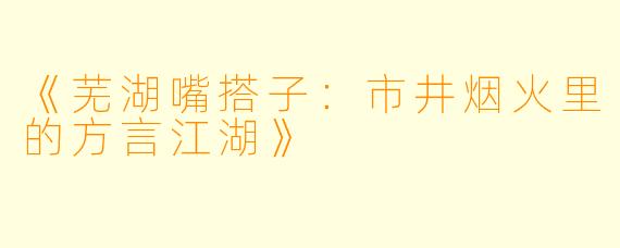 《芜湖嘴搭子:市井烟火里的方言江湖》