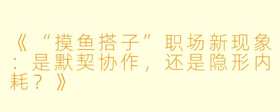 《“摸鱼搭子”职场新现象：是默契协作，还是隐形内耗？》