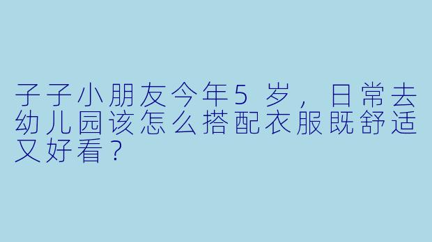 子子小朋友今年5岁,日常去幼儿园该怎么搭配衣服既舒适又好看?