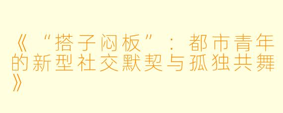 《“搭子闷板”：都市青年的新型社交默契与孤独共舞》