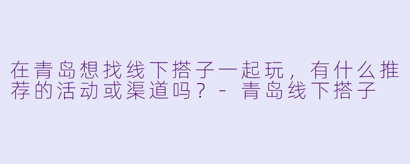 在青岛想找线下搭子一起玩，有什么推荐的活动或渠道吗？