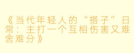 《当代年轻人的“搭子”日常:主打一个互相伤害又难舍难分》