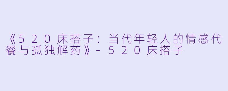 《520床搭子:当代年轻人的情感代餐与孤独解药》-520床搭子
