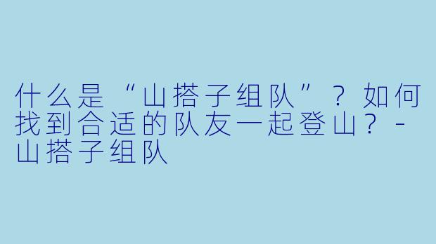 什么是“山搭子组队”?如何找到合适的队友一起登山?