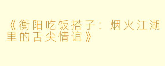 《衡阳吃饭搭子：烟火江湖里的舌尖情谊》