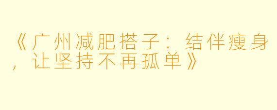 《广州减肥搭子：结伴瘦身，让坚持不再孤单》
