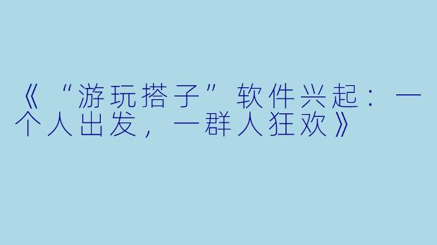 《“游玩搭子”软件兴起：一个人出发，一群人狂欢》