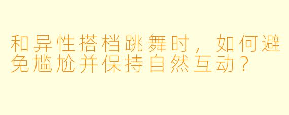 和异性搭档跳舞时,如何避免尴尬并保持自然互动?