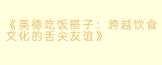 《英德吃饭搭子:跨越饮食文化的舌尖友谊》