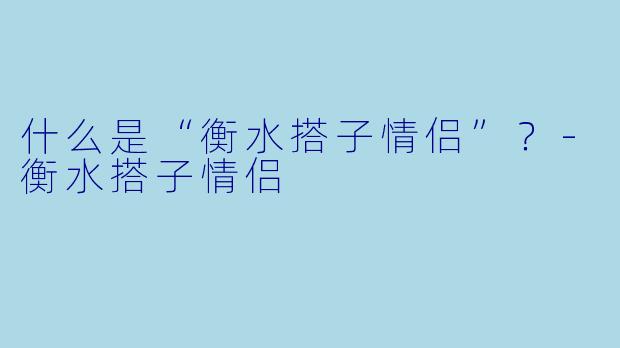 什么是“衡水搭子情侣”?