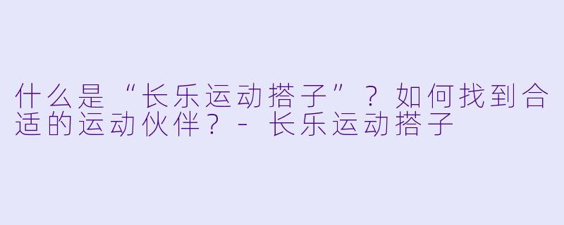 什么是“长乐运动搭子”?如何找到合适的运动伙伴?