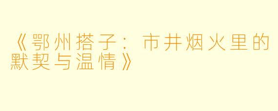 《鄂州搭子：市井烟火里的默契与温情》