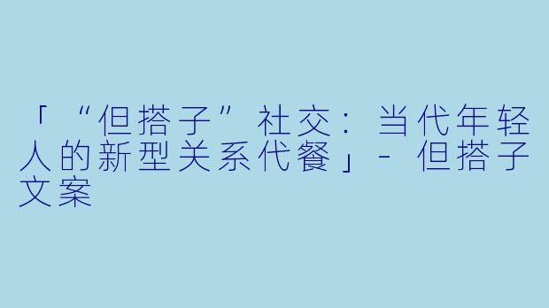「“但搭子”社交：当代年轻人的新型关系代餐」-但搭子文案