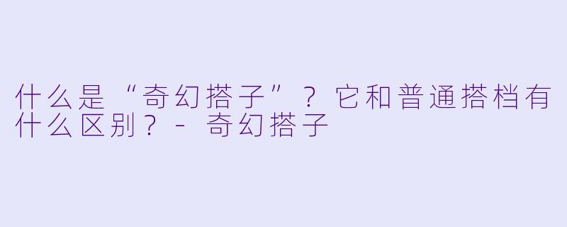 什么是“奇幻搭子”？它和普通搭档有什么区别？-奇幻搭子