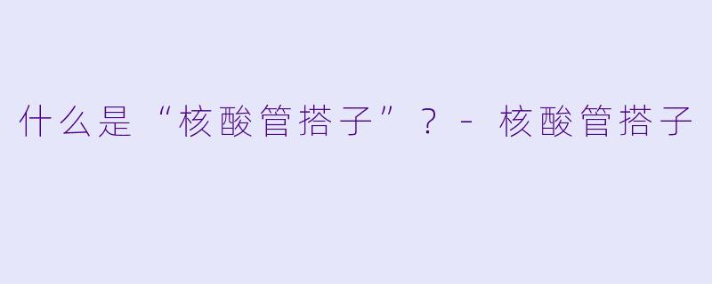 什么是“核酸管搭子”?