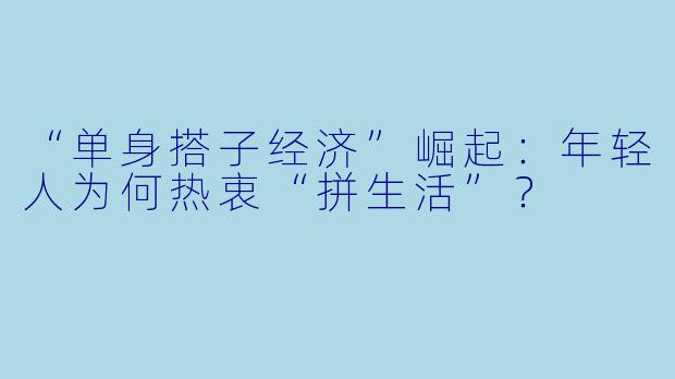 “单身搭子经济”崛起：年轻人为何热衷“拼生活”？