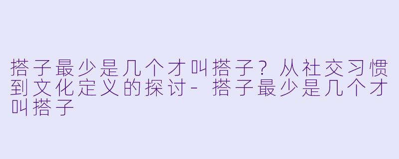 搭子最少是几个才叫搭子？从社交习惯到文化定义的探讨-搭子最少是几个才叫搭子