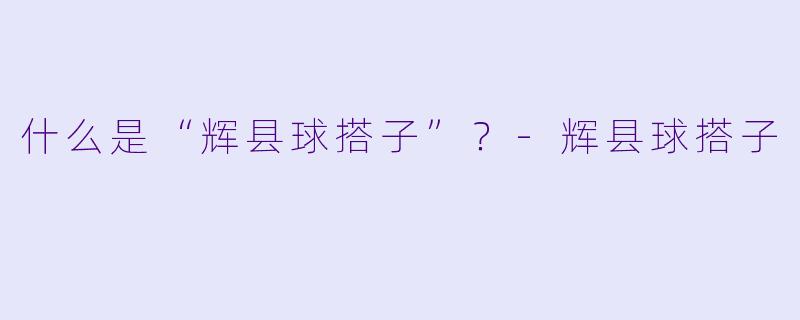 什么是“辉县球搭子”？