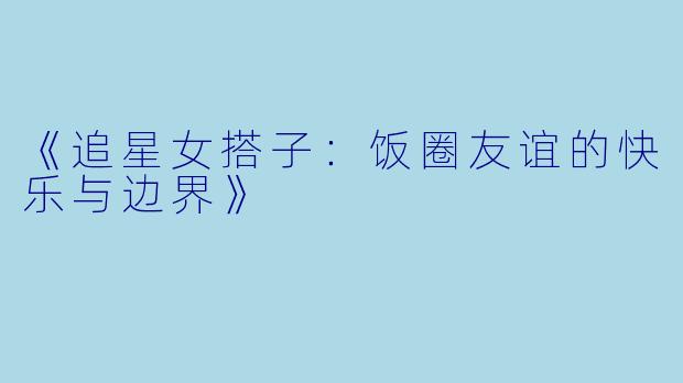 《追星女搭子：饭圈友谊的快乐与边界》