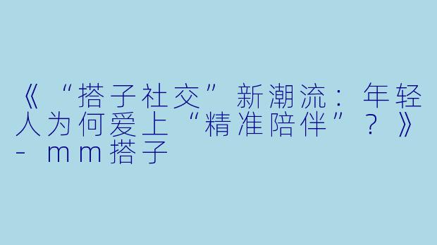 《“搭子社交”新潮流：年轻人为何爱上“精准陪伴”？》-mm搭子