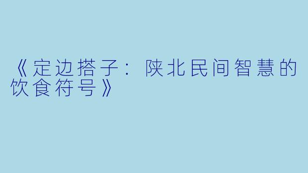 《定边搭子：陕北民间智慧的饮食符号》