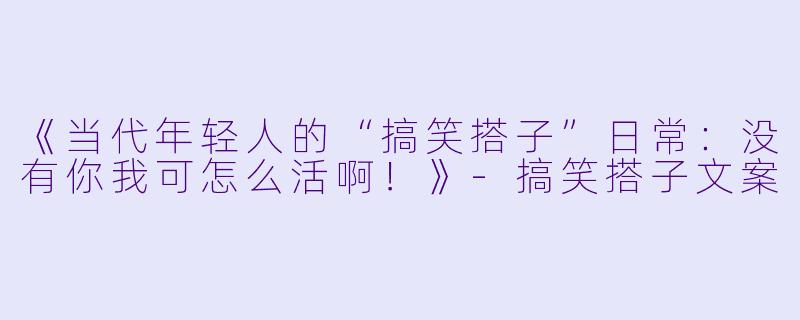 《当代年轻人的“搞笑搭子”日常:没有你我可怎么活啊!》-搞笑搭子文案