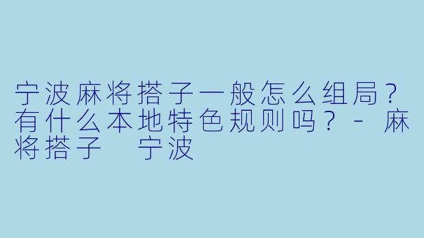 宁波麻将搭子一般怎么组局?有什么本地特色规则吗?
