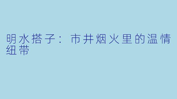明水搭子：市井烟火里的温情纽带